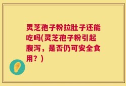 灵芝孢子粉拉肚子还能吃吗(灵芝孢子粉引起腹泻，是否仍可安全食用？)