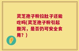 灵芝孢子粉拉肚子还能吃吗(灵芝孢子粉引起腹泻，是否仍可安全食用？)