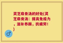 灵芝扇骨汤的好处(灵芝扇骨汤：提高免疫力，滋补养颜，抗疲劳！)