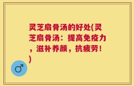 灵芝扇骨汤的好处(灵芝扇骨汤：提高免疫力，滋补养颜，抗疲劳！)