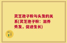 灵芝孢子粉与头发的关系(灵芝孢子粉：滋养秀发，促进生长)