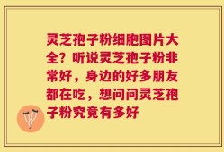 灵芝孢子粉细胞图片大全？听说灵芝孢子粉非常好，身边的好多朋友都在吃，想问问灵芝孢子粉究竟有多好