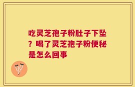 吃灵芝孢子粉肚子下坠？喝了灵芝孢子粉便秘是怎么回事
