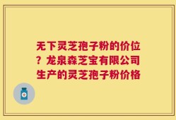 无下灵芝孢子粉的价位？龙泉森芝宝有限公司生产的灵芝孢子粉价格