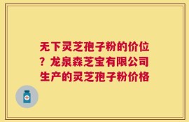 无下灵芝孢子粉的价位？龙泉森芝宝有限公司生产的灵芝孢子粉价格