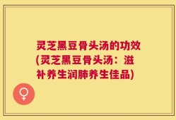 灵芝黑豆骨头汤的功效(灵芝黑豆骨头汤：滋补养生润肺养生佳品)