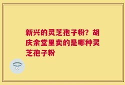新兴的灵芝孢子粉？胡庆余堂里卖的是哪种灵芝孢子粉