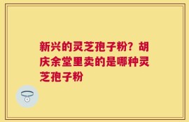 新兴的灵芝孢子粉？胡庆余堂里卖的是哪种灵芝孢子粉
