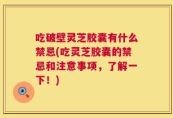 吃破壁灵芝胶囊有什么禁忌(吃灵芝胶囊的禁忌和注意事项，了解一下！)