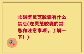 吃破壁灵芝胶囊有什么禁忌(吃灵芝胶囊的禁忌和注意事项，了解一下！)