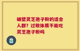 破壁灵芝孢子粉的适合人群？过敏体质不能吃灵芝孢子粉吗