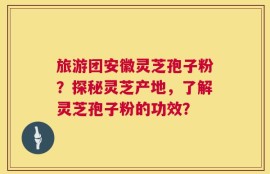 旅游团安徽灵芝孢子粉？探秘灵芝产地，了解灵芝孢子粉的功效？