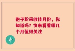 孢子粉采收佳月份，你知道吗？快来看看哪几个月值得关注