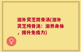 滋补灵芝筒骨汤(滋补灵芝炖骨汤：滋养身体，提升免疫力)