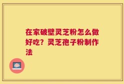 在家破壁灵芝粉怎么做好吃？灵芝孢子粉制作法