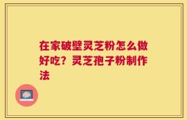 在家破壁灵芝粉怎么做好吃？灵芝孢子粉制作法