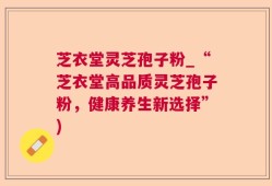 芝衣堂灵芝孢子粉_“芝衣堂高品质灵芝孢子粉，健康养生新选择”)
