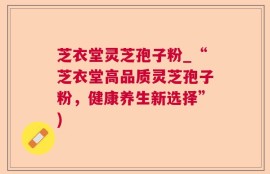 芝衣堂灵芝孢子粉_“芝衣堂高品质灵芝孢子粉，健康养生新选择”)