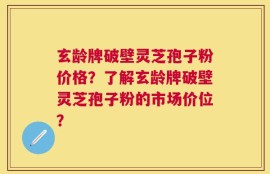 玄龄牌破壁灵芝孢子粉价格？了解玄龄牌破壁灵芝孢子粉的市场价位？
