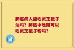 肺癌病人能吃灵芝孢子油吗？肺癌中晚期可以吃灵芝孢子粉吗？