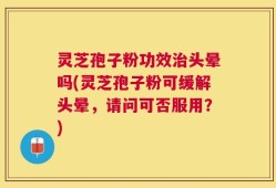 灵芝孢子粉功效治头晕吗(灵芝孢子粉可缓解头晕，请问可否服用？)