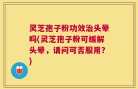 灵芝孢子粉功效治头晕吗(灵芝孢子粉可缓解头晕，请问可否服用？)