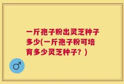 一斤孢子粉出灵芝种子多少(一斤孢子粉可培育多少灵芝种子？)