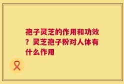 孢子灵芝的作用和功效？灵芝孢子粉对人体有什么作用