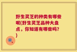 野生灵芝的种类有哪些呢(野生灵芝品种大盘点，你知道有哪些吗？)