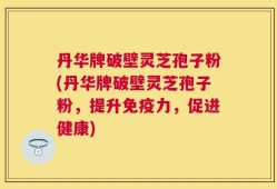 丹华牌破壁灵芝孢子粉(丹华牌破壁灵芝孢子粉，提升免疫力，促进健康)