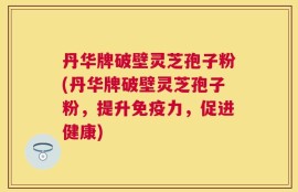 丹华牌破壁灵芝孢子粉(丹华牌破壁灵芝孢子粉，提升免疫力，促进健康)
