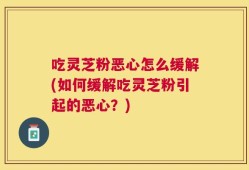 吃灵芝粉恶心怎么缓解(如何缓解吃灵芝粉引起的恶心？)