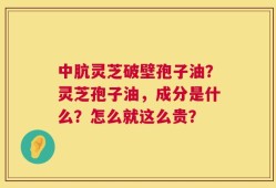 中肮灵芝破壁孢子油？灵芝孢子油，成分是什么？怎么就这么贵？