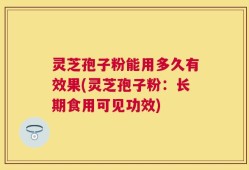 灵芝孢子粉能用多久有效果(灵芝孢子粉：长期食用可见功效)