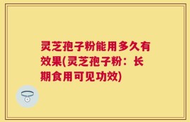 灵芝孢子粉能用多久有效果(灵芝孢子粉：长期食用可见功效)