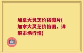 加拿大灵芝价格图片(加拿大灵芝价格图，详解市场行情)