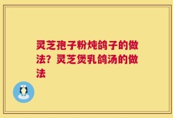 灵芝孢子粉炖鸽子的做法？灵芝煲乳鸽汤的做法
