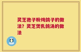 灵芝孢子粉炖鸽子的做法？灵芝煲乳鸽汤的做法