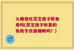 入睡难吃灵芝孢子粉有用吗(灵芝孢子粉真的有助于改善睡眠吗？)