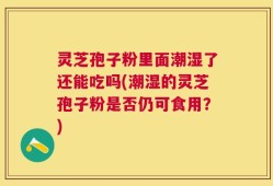灵芝孢子粉里面潮湿了还能吃吗(潮湿的灵芝孢子粉是否仍可食用？)