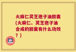 火麻仁灵芝孢子油胶囊(火麻仁、灵芝孢子油合成的胶囊有什么功效？)