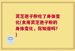 灵芝孢子粉吃了身体变化(食用灵芝孢子粉的身体变化，你知道吗？)