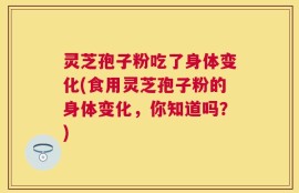 灵芝孢子粉吃了身体变化(食用灵芝孢子粉的身体变化，你知道吗？)