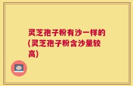 灵芝孢子粉有沙一样的(灵芝孢子粉含沙量较高)