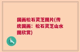 国画松石灵芝图片(传统国画：松石灵芝山水图欣赏)