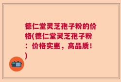德仁堂灵芝孢子粉的价格(德仁堂灵芝孢子粉：价格实惠，高品质！)