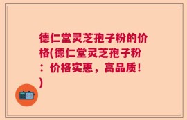 德仁堂灵芝孢子粉的价格(德仁堂灵芝孢子粉：价格实惠，高品质！)
