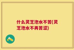 什么灵芝泡水不苦(灵芝泡水不再苦涩)