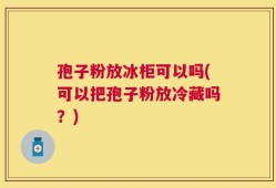 孢子粉放冰柜可以吗(可以把孢子粉放冷藏吗？)