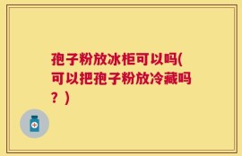 孢子粉放冰柜可以吗(可以把孢子粉放冷藏吗？)